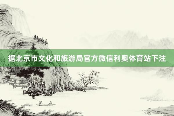 据北京市文化和旅游局官方微信利奥体育站下注