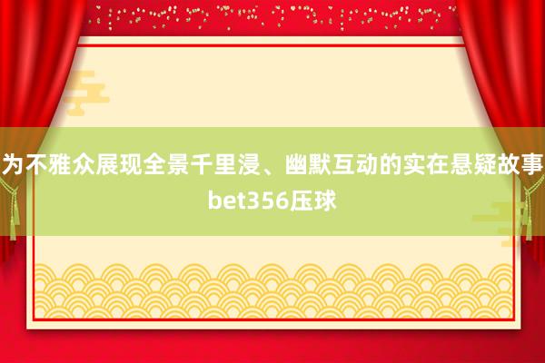 为不雅众展现全景千里浸、幽默互动的实在悬疑故事bet356压球