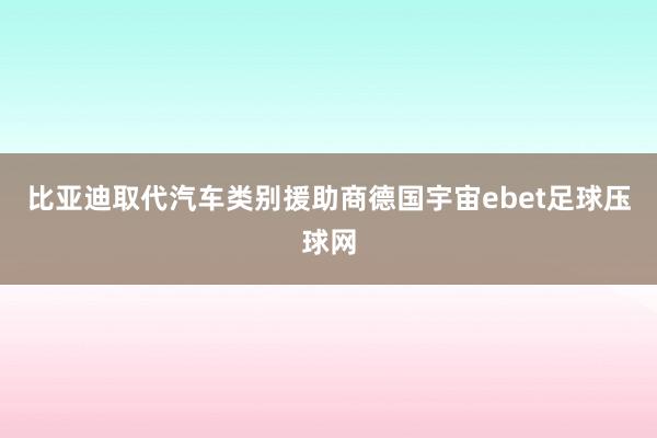 比亚迪取代汽车类别援助商德国宇宙ebet足球压球网