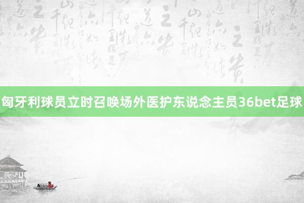 匈牙利球员立时召唤场外医护东说念主员36bet足球