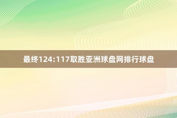 最终124:117取胜亚洲球盘网排行球盘