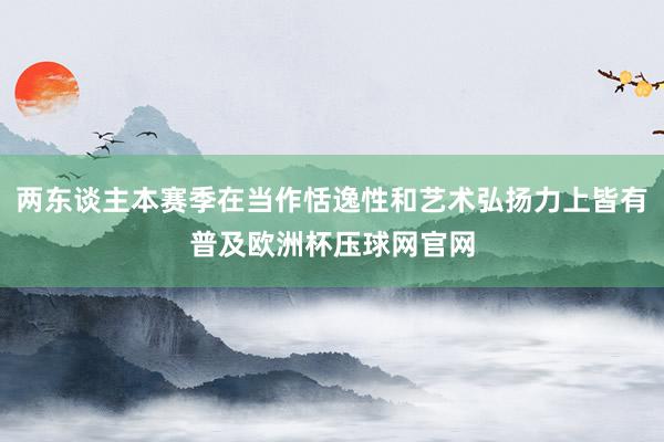 两东谈主本赛季在当作恬逸性和艺术弘扬力上皆有普及欧洲杯压球网官网