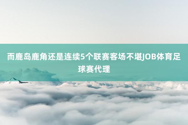 而鹿岛鹿角还是连续5个联赛客场不堪JOB体育足球赛代理