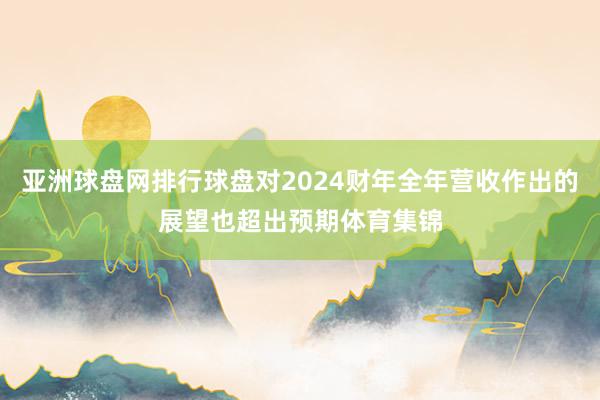 亚洲球盘网排行球盘对2024财年全年营收作出的展望也超出预期体育集锦