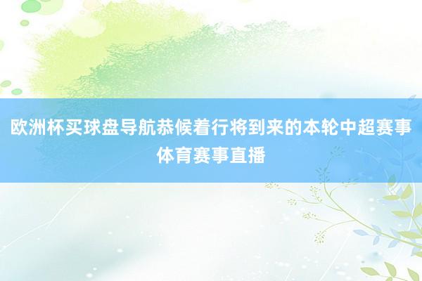 欧洲杯买球盘导航恭候着行将到来的本轮中超赛事体育赛事直播