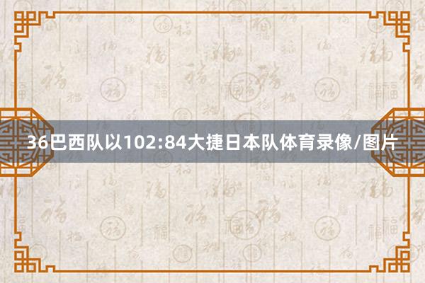 36巴西队以102:84大捷日本队体育录像/图片