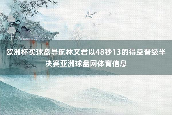 欧洲杯买球盘导航林文君以48秒13的得益晋级半决赛亚洲球盘网体育信息