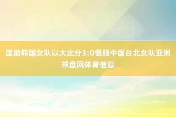 匡助韩国女队以大比分3:0慑服中国台北女队亚洲球盘网体育信息