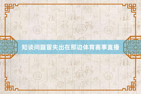 知谈问题冒失出在那边体育赛事直播