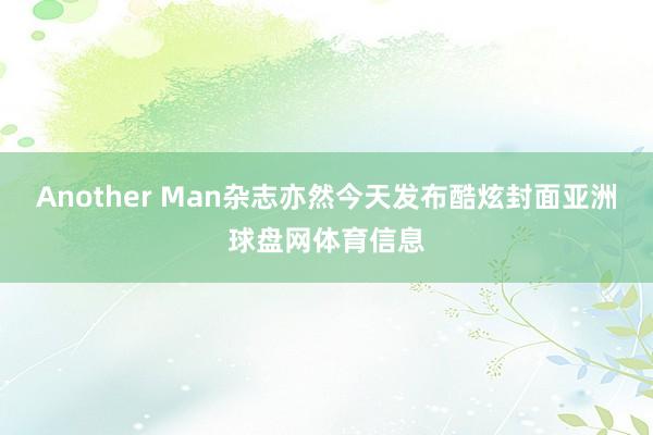 Another Man杂志亦然今天发布酷炫封面亚洲球盘网体育信息