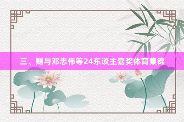 三、赐与邓志伟等24东谈主嘉奖体育集锦