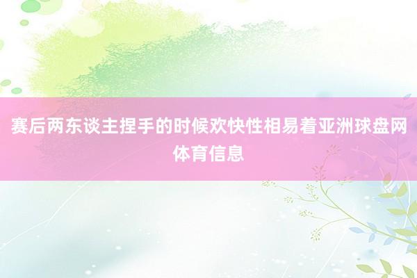 赛后两东谈主捏手的时候欢快性相易着亚洲球盘网体育信息