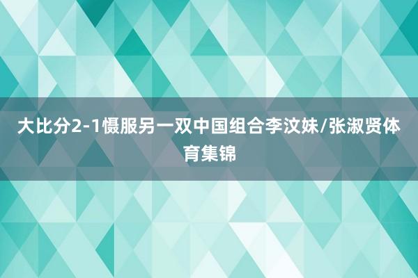 大比分2-1慑服另一双中国组合李汶妹/张淑贤体育集锦